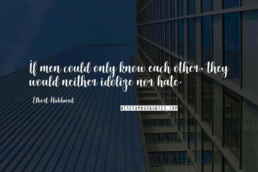 Elbert Hubbard Quotes: If men could only know each other, they would neither idolize nor hate.