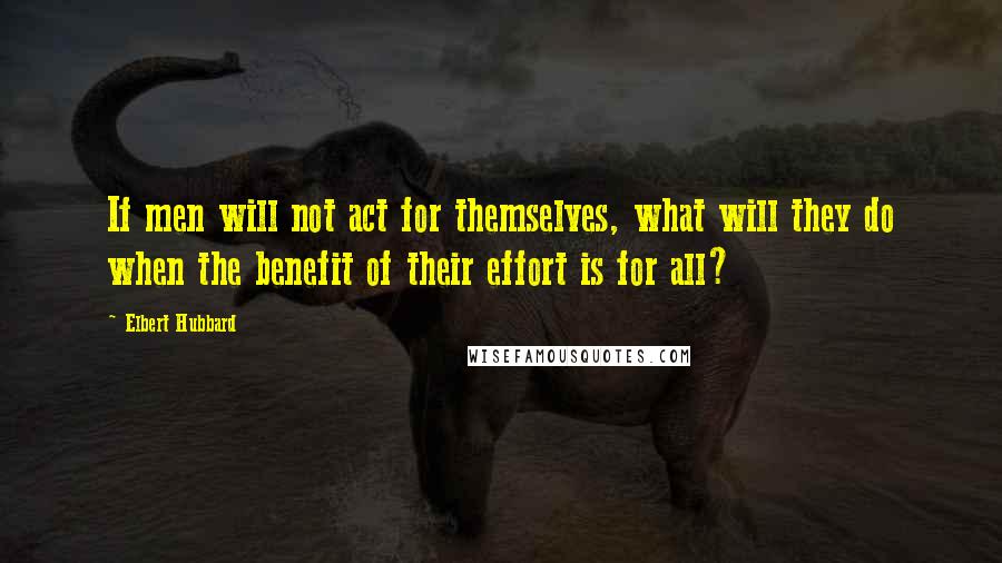 Elbert Hubbard Quotes: If men will not act for themselves, what will they do when the benefit of their effort is for all?