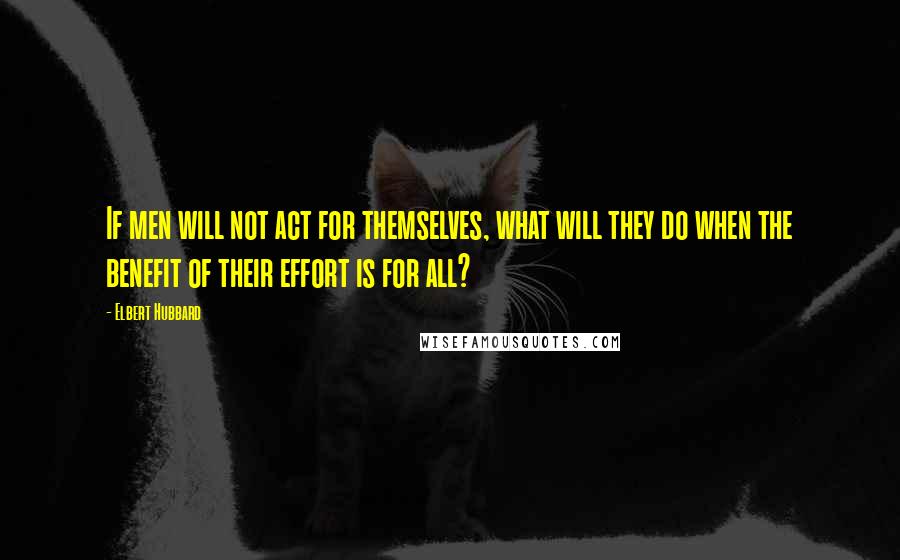 Elbert Hubbard Quotes: If men will not act for themselves, what will they do when the benefit of their effort is for all?