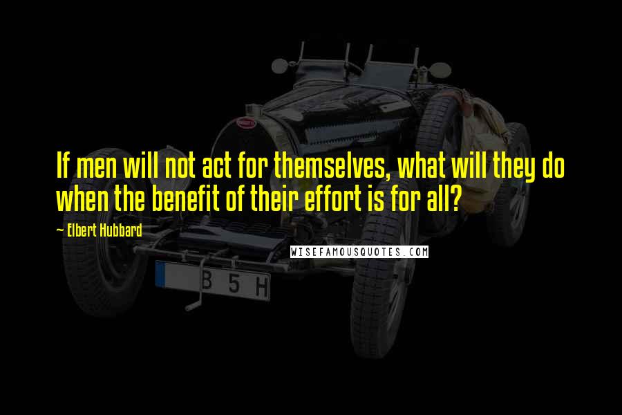 Elbert Hubbard Quotes: If men will not act for themselves, what will they do when the benefit of their effort is for all?