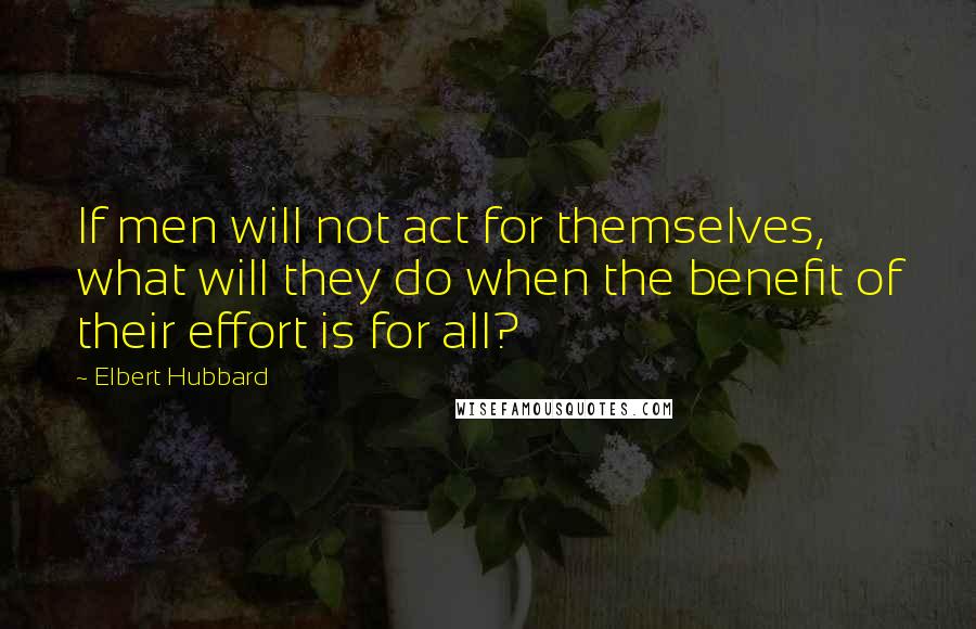 Elbert Hubbard Quotes: If men will not act for themselves, what will they do when the benefit of their effort is for all?