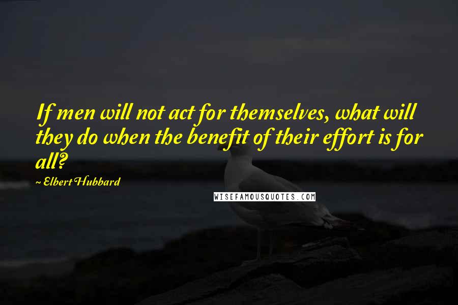 Elbert Hubbard Quotes: If men will not act for themselves, what will they do when the benefit of their effort is for all?