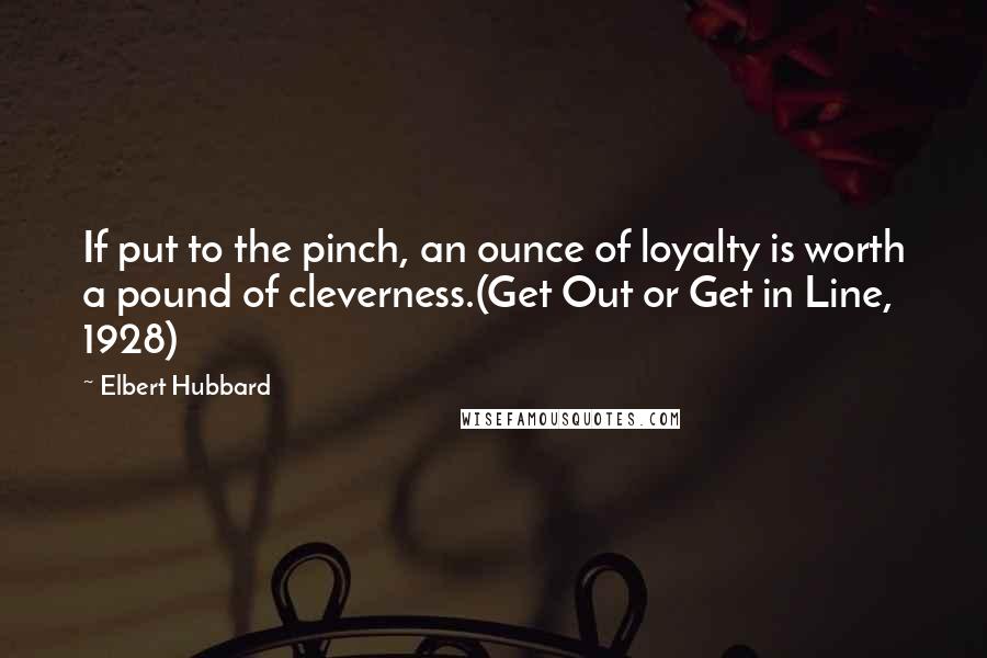 Elbert Hubbard Quotes: If put to the pinch, an ounce of loyalty is worth a pound of cleverness.(Get Out or Get in Line, 1928)