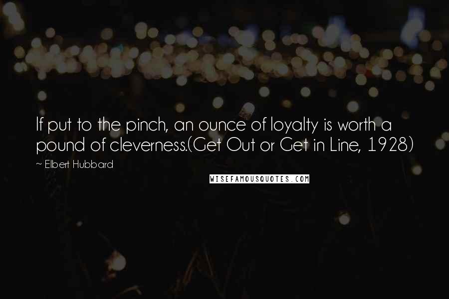 Elbert Hubbard Quotes: If put to the pinch, an ounce of loyalty is worth a pound of cleverness.(Get Out or Get in Line, 1928)