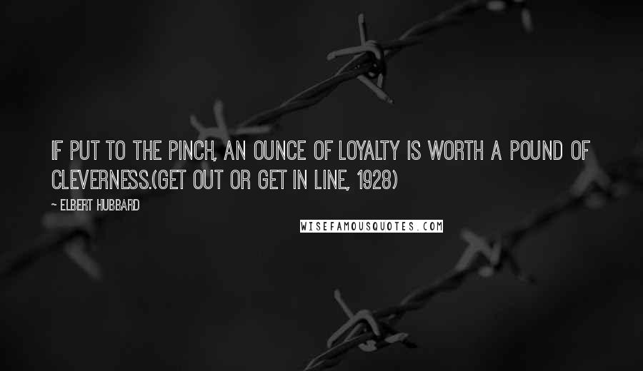 Elbert Hubbard Quotes: If put to the pinch, an ounce of loyalty is worth a pound of cleverness.(Get Out or Get in Line, 1928)