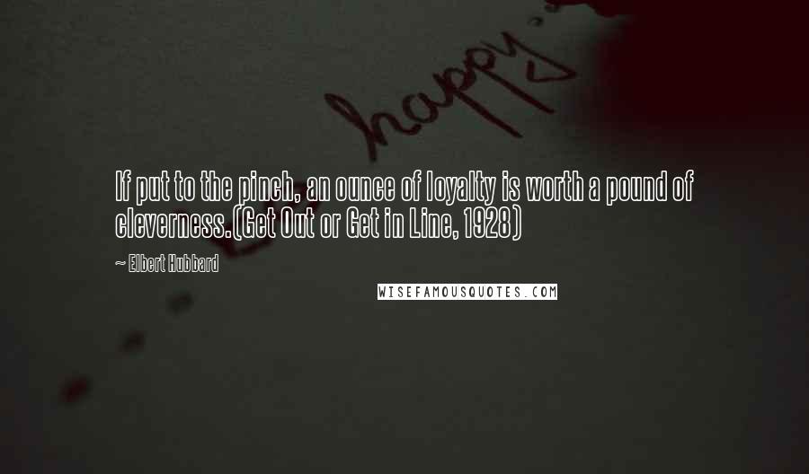 Elbert Hubbard Quotes: If put to the pinch, an ounce of loyalty is worth a pound of cleverness.(Get Out or Get in Line, 1928)