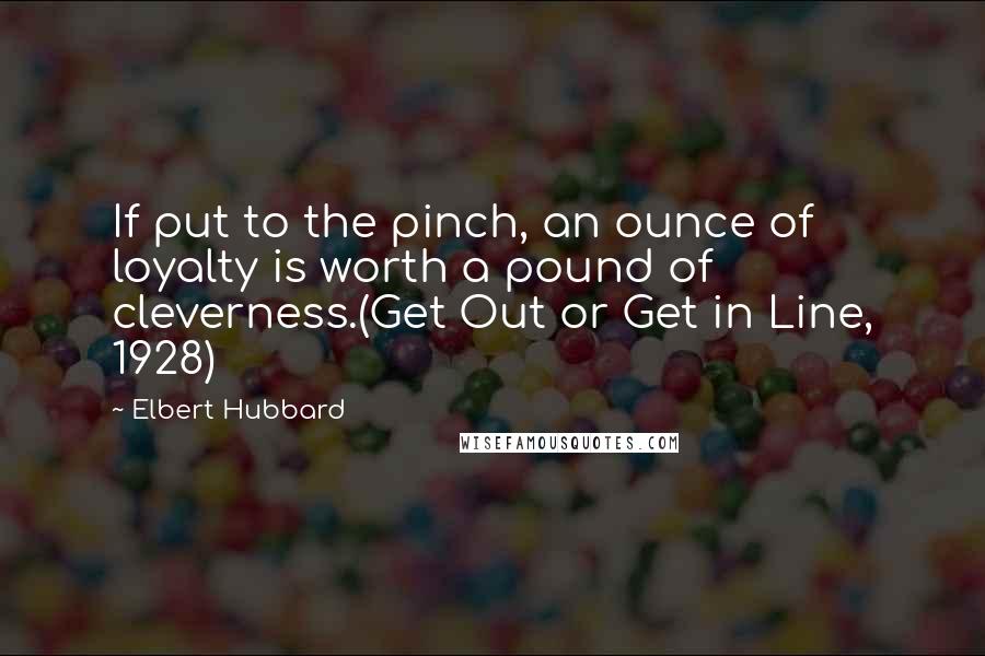 Elbert Hubbard Quotes: If put to the pinch, an ounce of loyalty is worth a pound of cleverness.(Get Out or Get in Line, 1928)