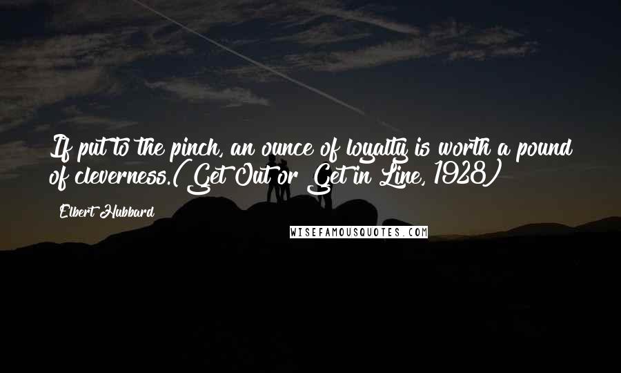 Elbert Hubbard Quotes: If put to the pinch, an ounce of loyalty is worth a pound of cleverness.(Get Out or Get in Line, 1928)
