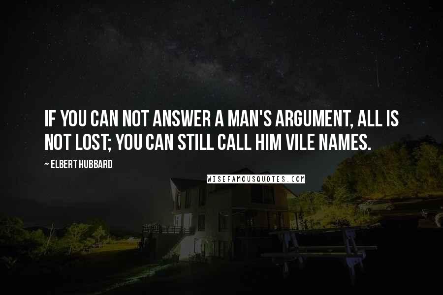 Elbert Hubbard Quotes: If you can not answer a man's argument, all is not lost; you can still call him vile names.