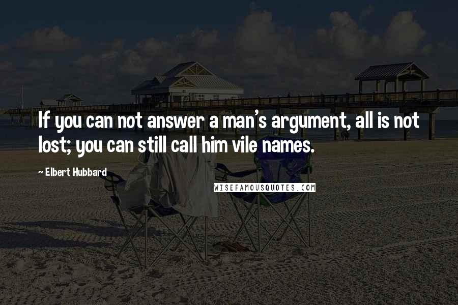 Elbert Hubbard Quotes: If you can not answer a man's argument, all is not lost; you can still call him vile names.