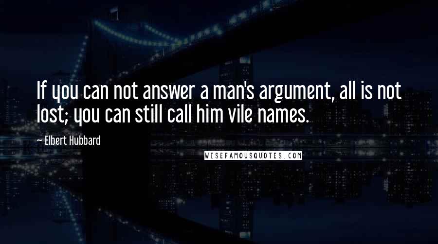 Elbert Hubbard Quotes: If you can not answer a man's argument, all is not lost; you can still call him vile names.