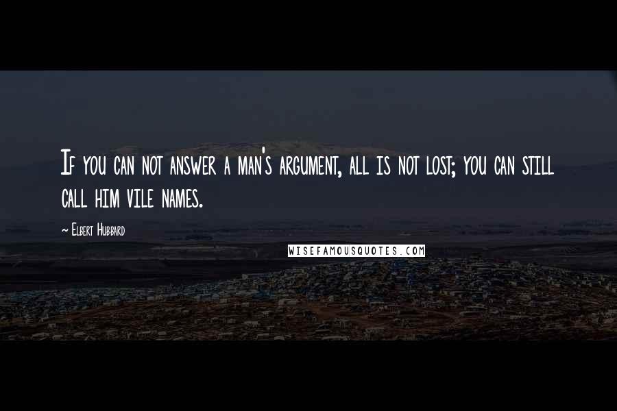 Elbert Hubbard Quotes: If you can not answer a man's argument, all is not lost; you can still call him vile names.