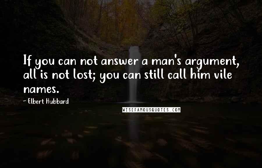 Elbert Hubbard Quotes: If you can not answer a man's argument, all is not lost; you can still call him vile names.