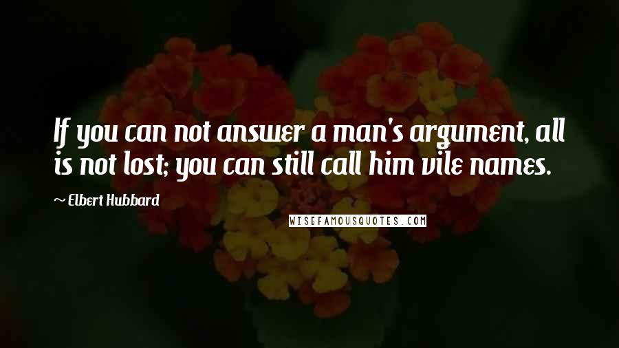 Elbert Hubbard Quotes: If you can not answer a man's argument, all is not lost; you can still call him vile names.