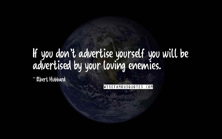 Elbert Hubbard Quotes: If you don't advertise yourself you will be advertised by your loving enemies.