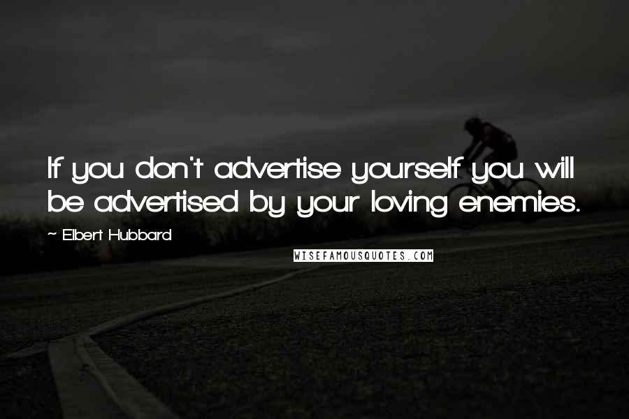 Elbert Hubbard Quotes: If you don't advertise yourself you will be advertised by your loving enemies.