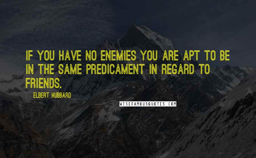 Elbert Hubbard Quotes: If you have no enemies you are apt to be in the same predicament in regard to friends.