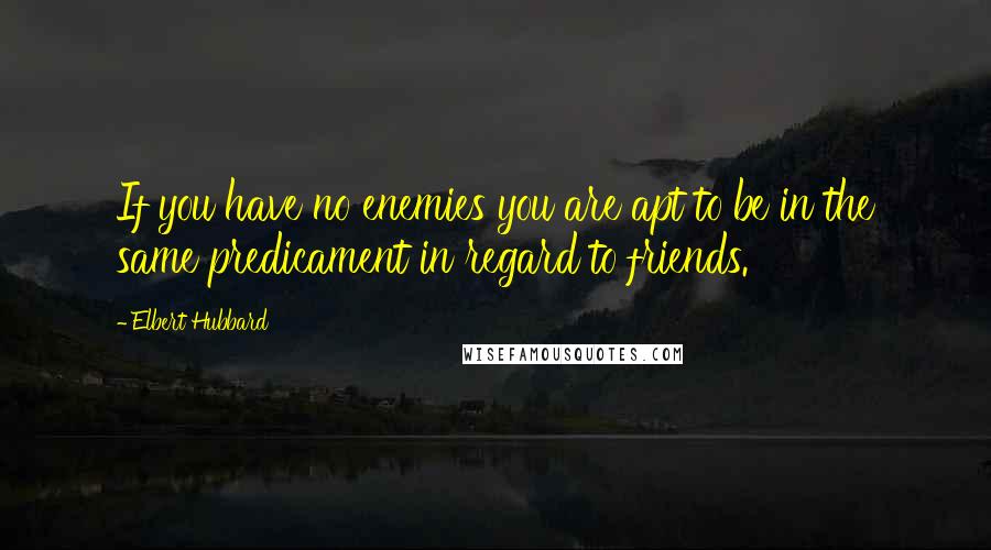 Elbert Hubbard Quotes: If you have no enemies you are apt to be in the same predicament in regard to friends.