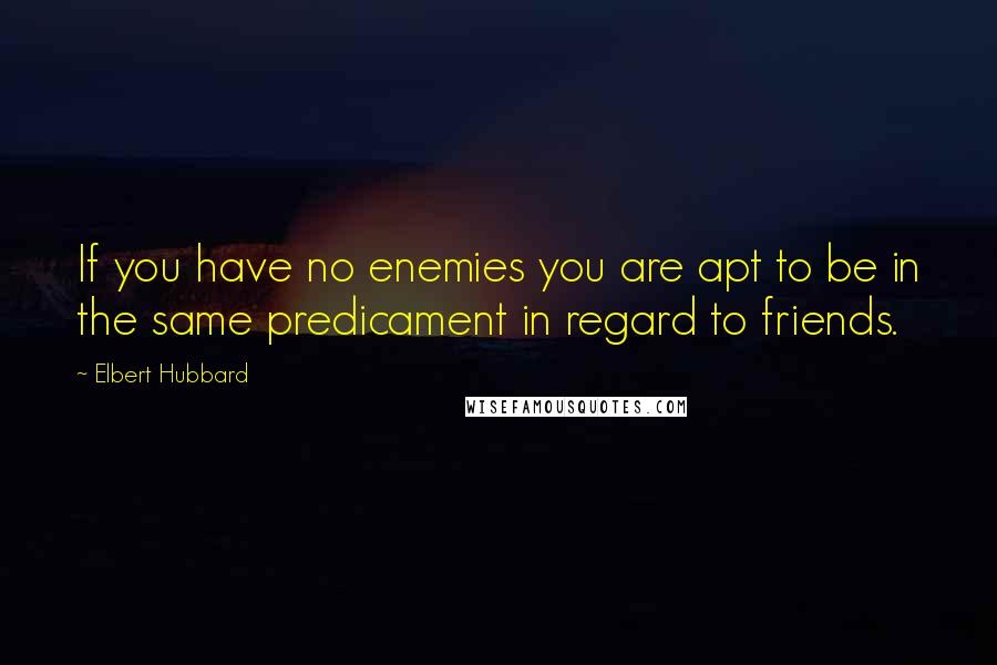 Elbert Hubbard Quotes: If you have no enemies you are apt to be in the same predicament in regard to friends.