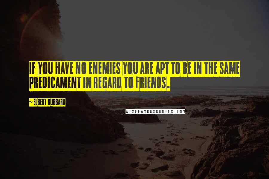 Elbert Hubbard Quotes: If you have no enemies you are apt to be in the same predicament in regard to friends.