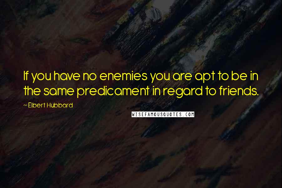 Elbert Hubbard Quotes: If you have no enemies you are apt to be in the same predicament in regard to friends.