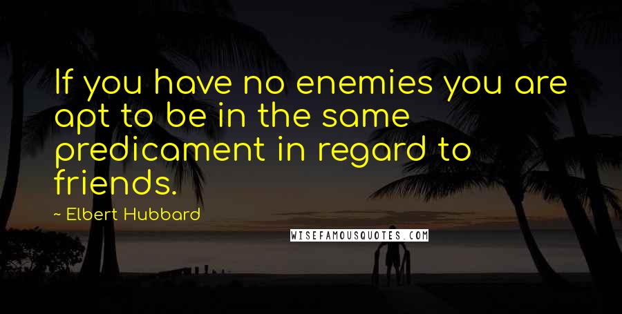 Elbert Hubbard Quotes: If you have no enemies you are apt to be in the same predicament in regard to friends.