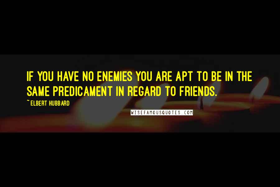 Elbert Hubbard Quotes: If you have no enemies you are apt to be in the same predicament in regard to friends.