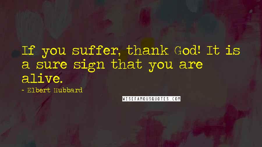 Elbert Hubbard Quotes: If you suffer, thank God! It is a sure sign that you are alive.
