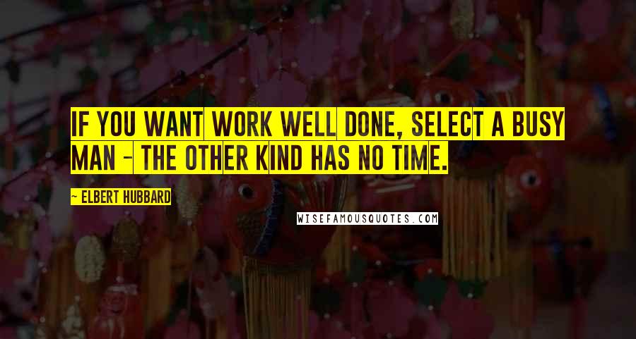 Elbert Hubbard Quotes: If you want work well done, select a busy man - the other kind has no time.