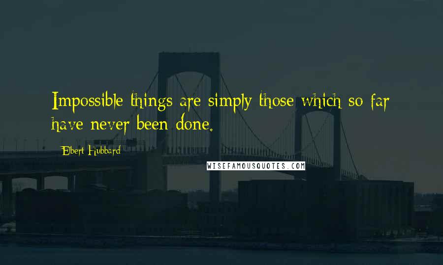 Elbert Hubbard Quotes: Impossible things are simply those which so far have never been done.