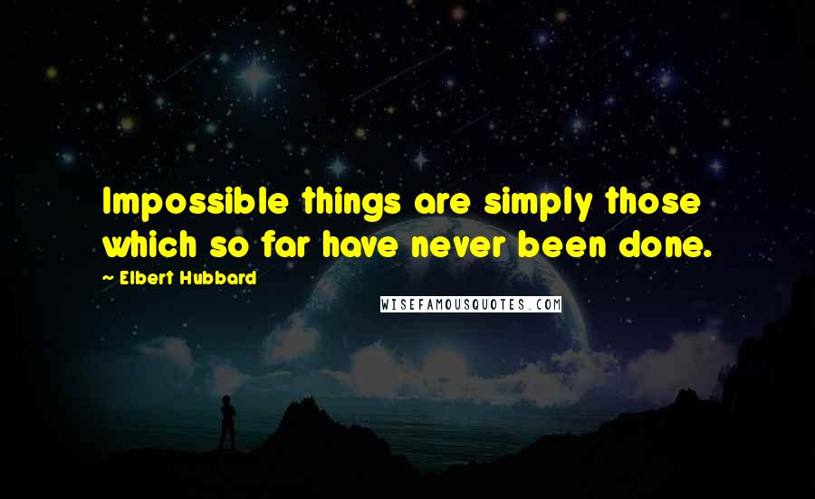 Elbert Hubbard Quotes: Impossible things are simply those which so far have never been done.