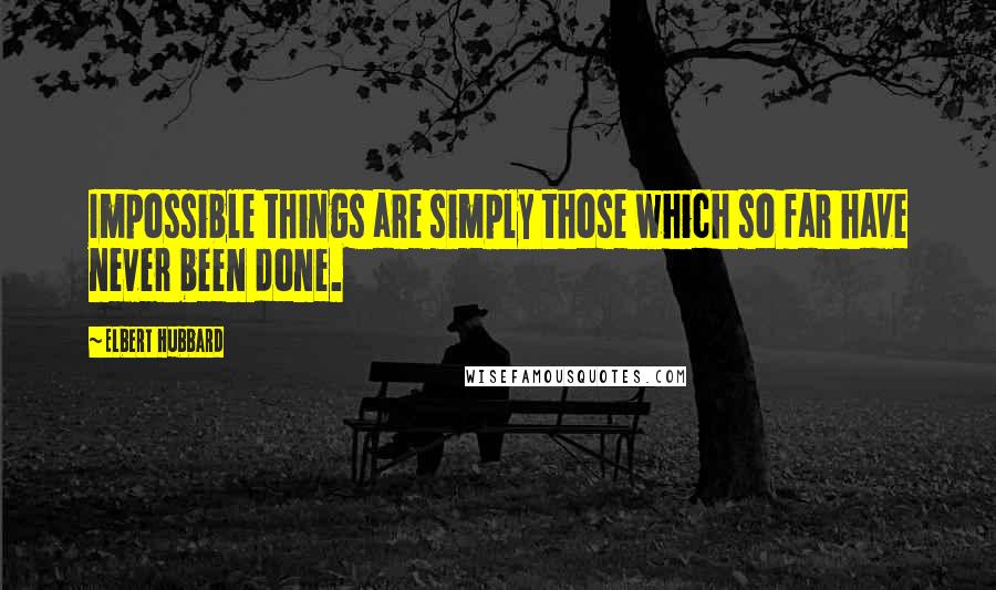 Elbert Hubbard Quotes: Impossible things are simply those which so far have never been done.