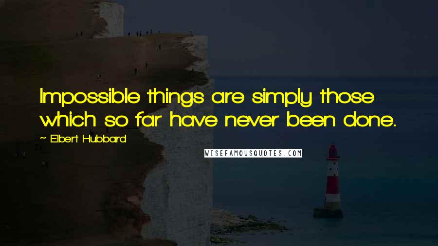 Elbert Hubbard Quotes: Impossible things are simply those which so far have never been done.