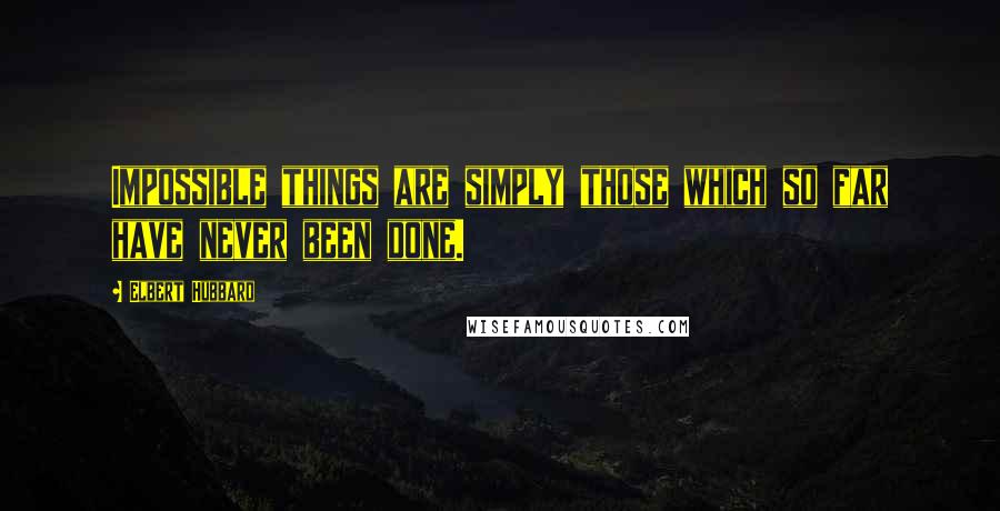 Elbert Hubbard Quotes: Impossible things are simply those which so far have never been done.