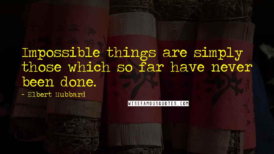 Elbert Hubbard Quotes: Impossible things are simply those which so far have never been done.