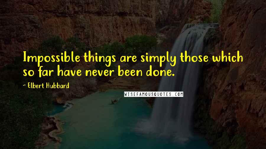 Elbert Hubbard Quotes: Impossible things are simply those which so far have never been done.