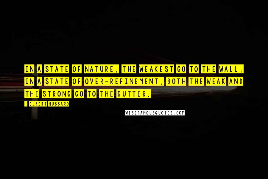 Elbert Hubbard Quotes: In a state of nature, the weakest go to the wall; in a state of over-refinement, both the weak and the strong go to the gutter.