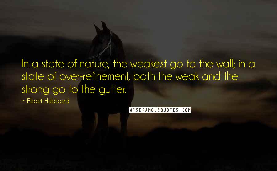 Elbert Hubbard Quotes: In a state of nature, the weakest go to the wall; in a state of over-refinement, both the weak and the strong go to the gutter.