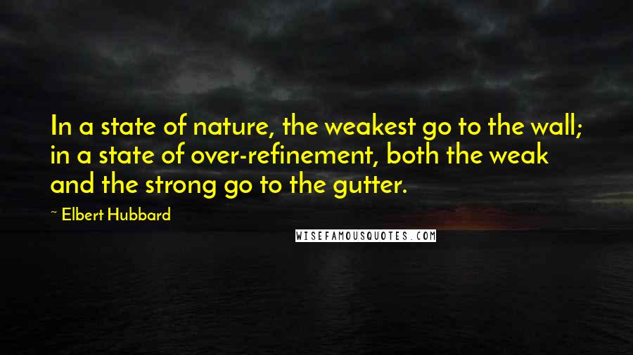 Elbert Hubbard Quotes: In a state of nature, the weakest go to the wall; in a state of over-refinement, both the weak and the strong go to the gutter.