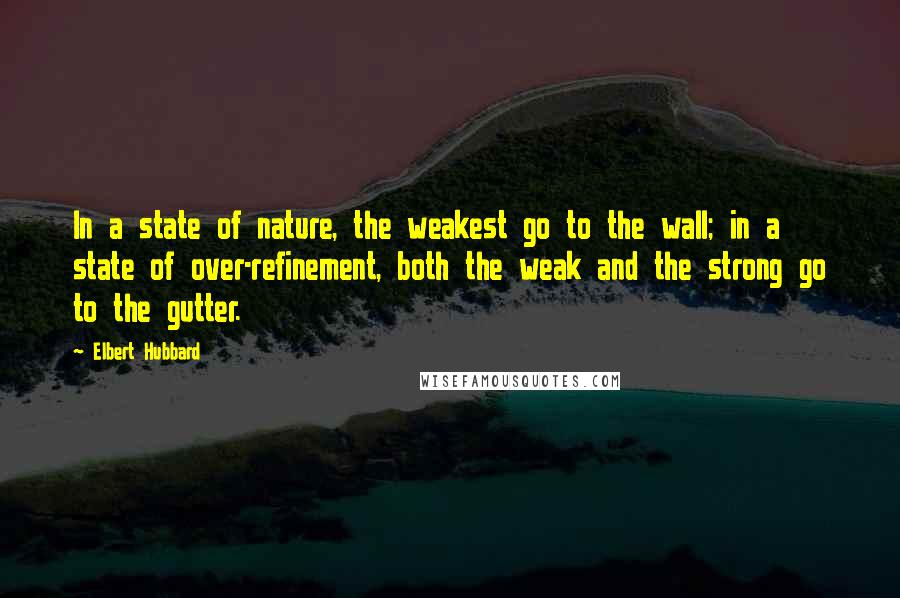 Elbert Hubbard Quotes: In a state of nature, the weakest go to the wall; in a state of over-refinement, both the weak and the strong go to the gutter.
