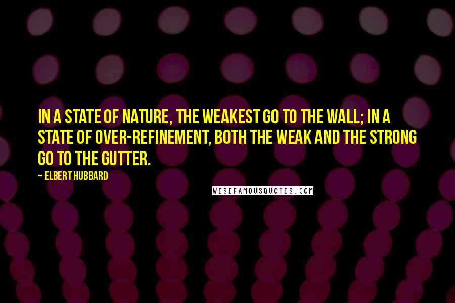 Elbert Hubbard Quotes: In a state of nature, the weakest go to the wall; in a state of over-refinement, both the weak and the strong go to the gutter.