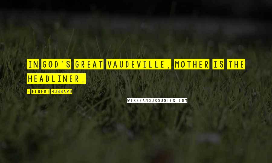 Elbert Hubbard Quotes: In God's great vaudeville, Mother is the headliner.
