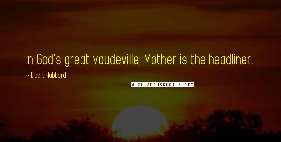 Elbert Hubbard Quotes: In God's great vaudeville, Mother is the headliner.