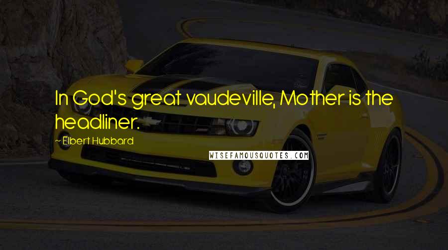 Elbert Hubbard Quotes: In God's great vaudeville, Mother is the headliner.