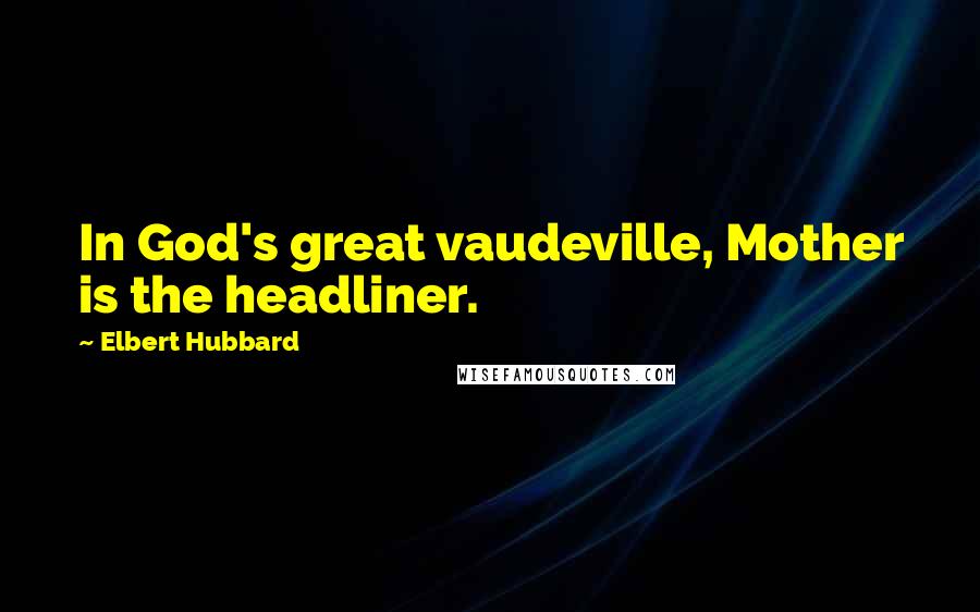 Elbert Hubbard Quotes: In God's great vaudeville, Mother is the headliner.