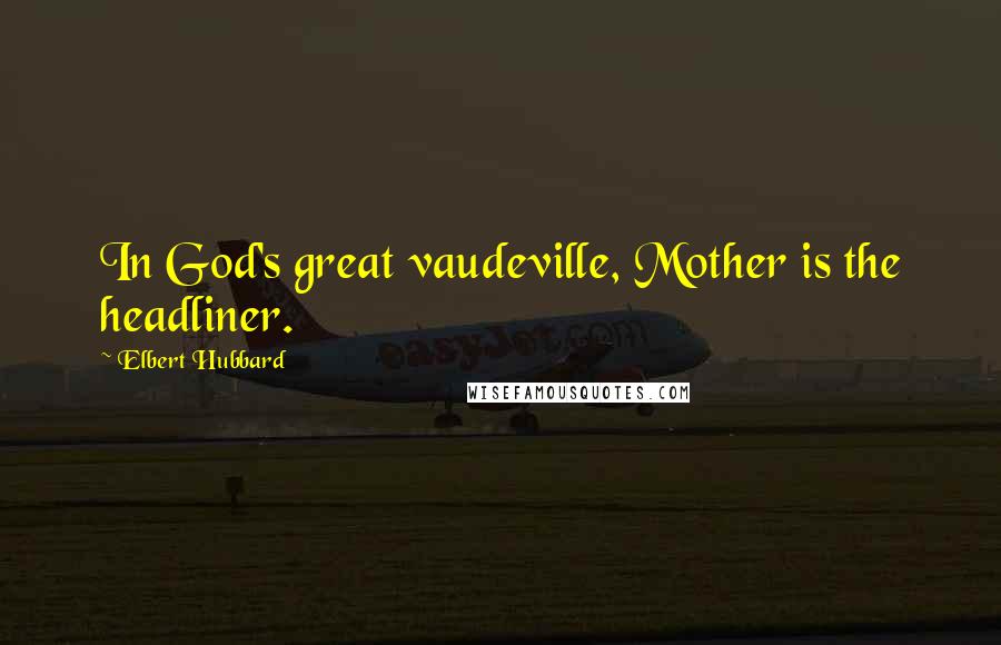 Elbert Hubbard Quotes: In God's great vaudeville, Mother is the headliner.
