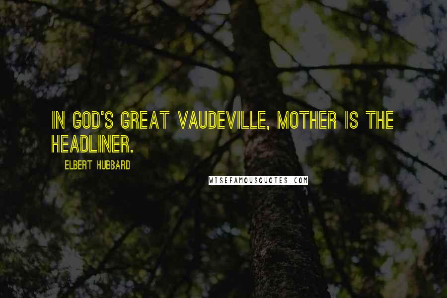 Elbert Hubbard Quotes: In God's great vaudeville, Mother is the headliner.