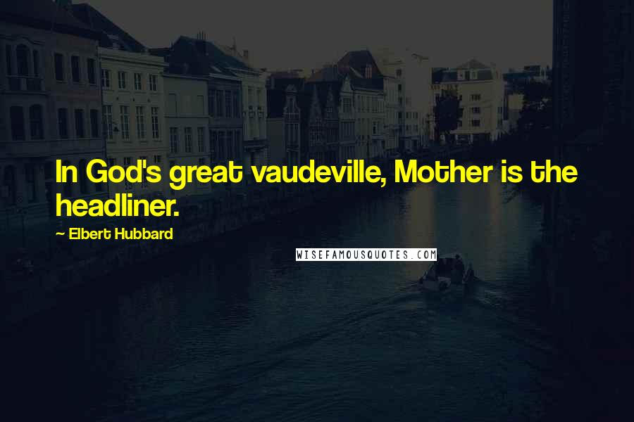 Elbert Hubbard Quotes: In God's great vaudeville, Mother is the headliner.