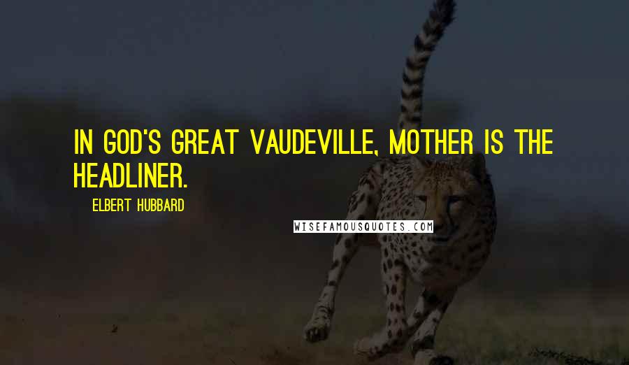 Elbert Hubbard Quotes: In God's great vaudeville, Mother is the headliner.