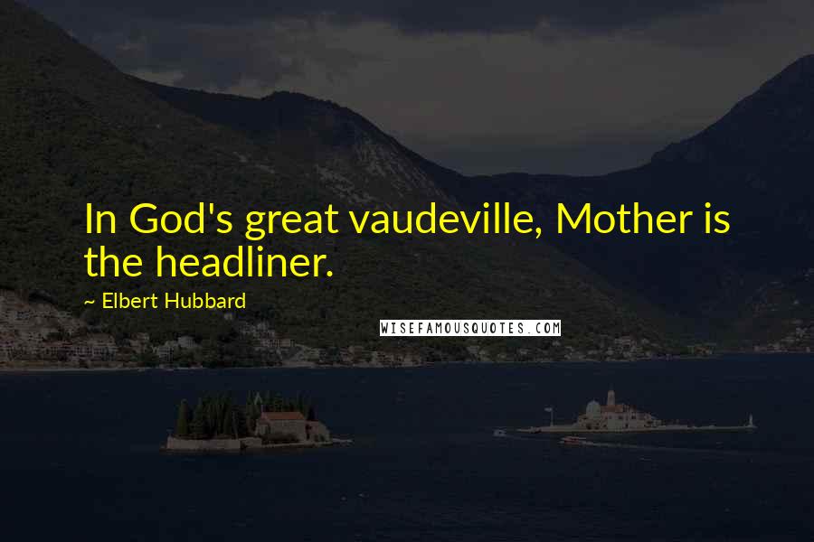 Elbert Hubbard Quotes: In God's great vaudeville, Mother is the headliner.